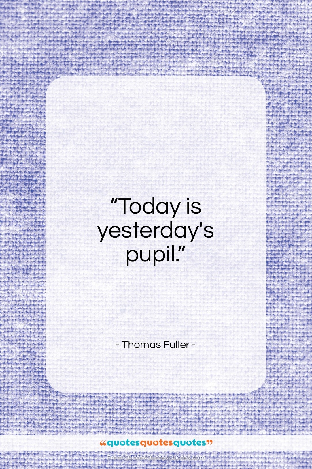 Thomas Fuller quote: “Today is yesterday’s pupil…”- at QuotesQuotesQuotes.com