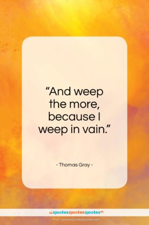 Thomas Gray quote: “And weep the more, because I weep in vain.”- at QuotesQuotesQuotes.com