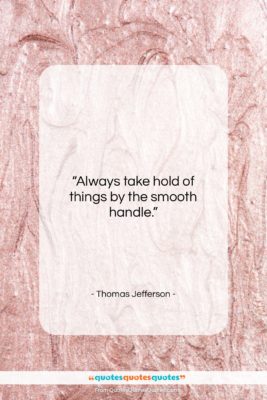 Thomas Jefferson quote: “Always take hold of things by the…”- at QuotesQuotesQuotes.com