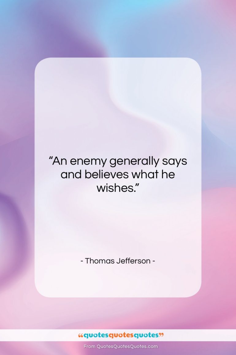 Thomas Jefferson quote: “An enemy generally says and believes what…”- at QuotesQuotesQuotes.com