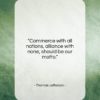 Thomas Jefferson quote: “Commerce with all nations, alliance with none,…”- at QuotesQuotesQuotes.com
