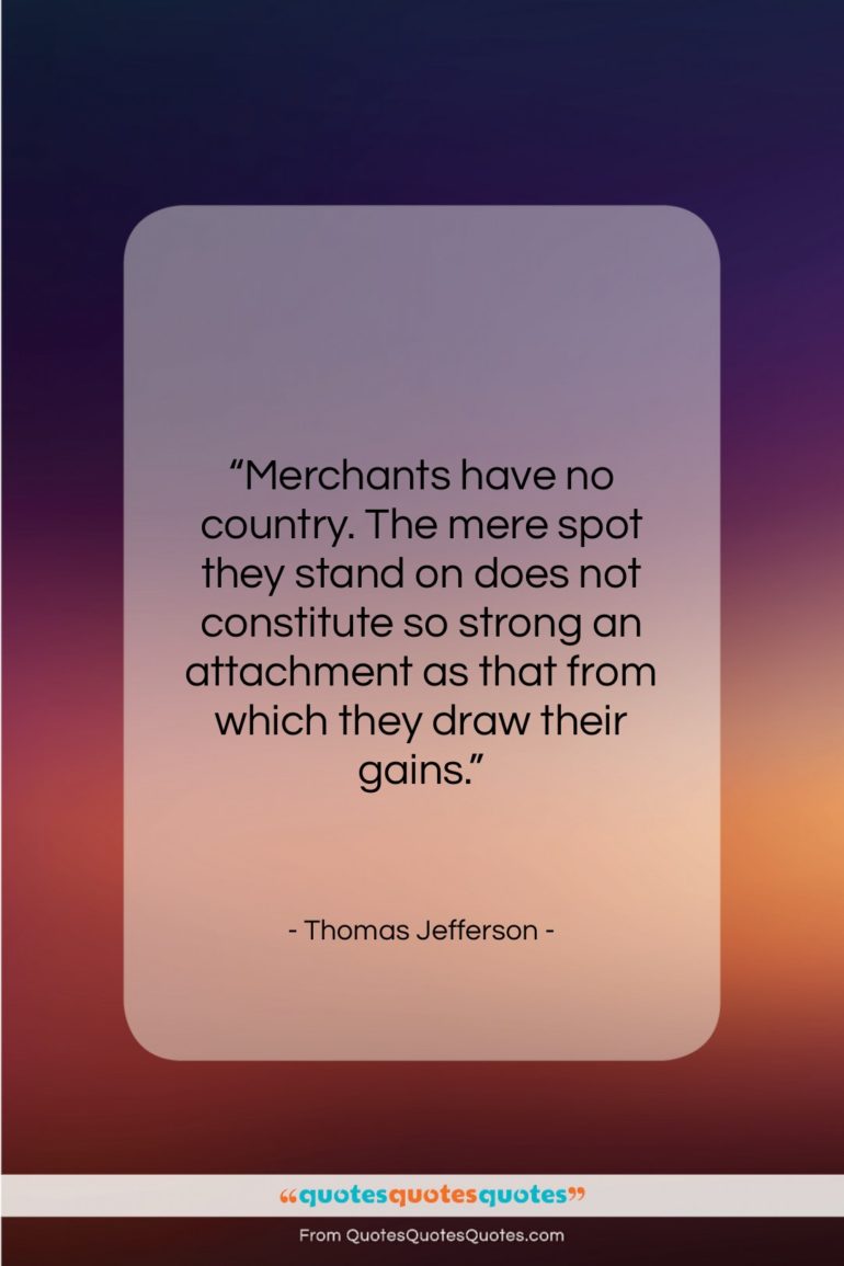 Thomas Jefferson quote: “Merchants have no country. The mere spot…”- at QuotesQuotesQuotes.com