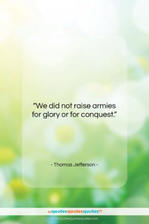 Thomas Jefferson quote: “We did not raise armies for glory…”- at QuotesQuotesQuotes.com