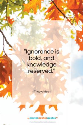 Thucydides quote: “Ignorance is bold, and knowledge reserved.”- at QuotesQuotesQuotes.com