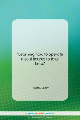 Timothy Leary quote: “Learning how to operate a soul figures…”- at QuotesQuotesQuotes.com