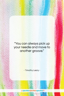Timothy Leary quote: “You can always pick up your needle…”- at QuotesQuotesQuotes.com