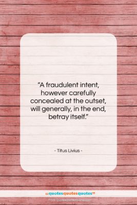 Titus Livius quote: “A fraudulent intent, however carefully concealed at…”- at QuotesQuotesQuotes.com