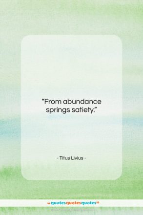 Titus Livius quote: “From abundance springs satiety….”- at QuotesQuotesQuotes.com