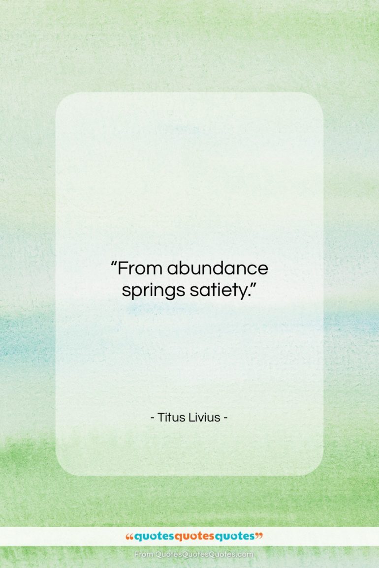 Titus Livius quote: “From abundance springs satiety….”- at QuotesQuotesQuotes.com