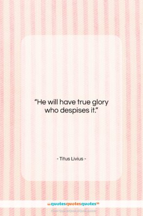 Titus Livius quote: “He will have true glory who despises…”- at QuotesQuotesQuotes.com