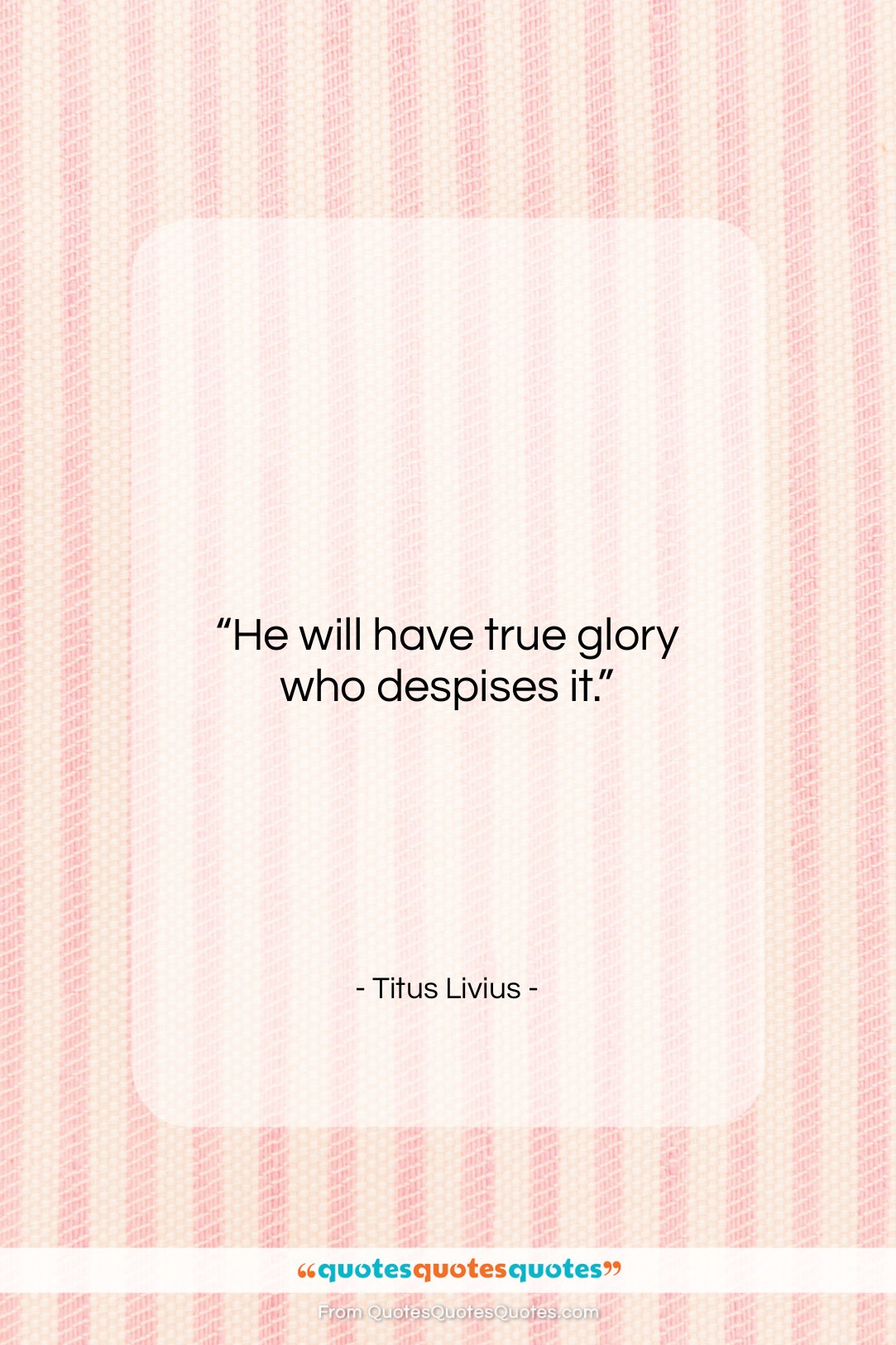 Titus Livius quote: “He will have true glory who despises…”- at QuotesQuotesQuotes.com