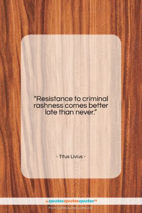 Titus Livius quote: “Resistance to criminal rashness comes better late…”- at QuotesQuotesQuotes.com