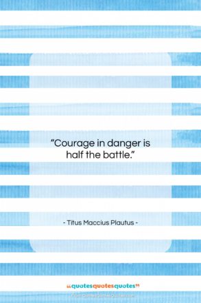 Titus Maccius Plautus quote: “Courage in danger is half the battle….”- at QuotesQuotesQuotes.com