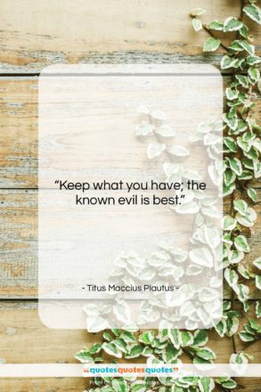 Titus Maccius Plautus quote: “Keep what you have; the known evil…”- at QuotesQuotesQuotes.com