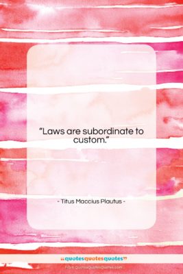 Titus Maccius Plautus quote: “Laws are subordinate to custom….”- at QuotesQuotesQuotes.com