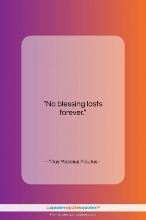Titus Maccius Plautus quote: “No blessing lasts forever….”- at QuotesQuotesQuotes.com