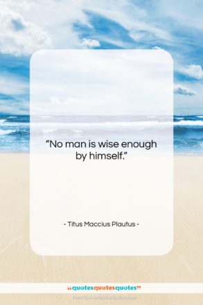 Titus Maccius Plautus quote: “No man is wise enough by himself….”- at QuotesQuotesQuotes.com