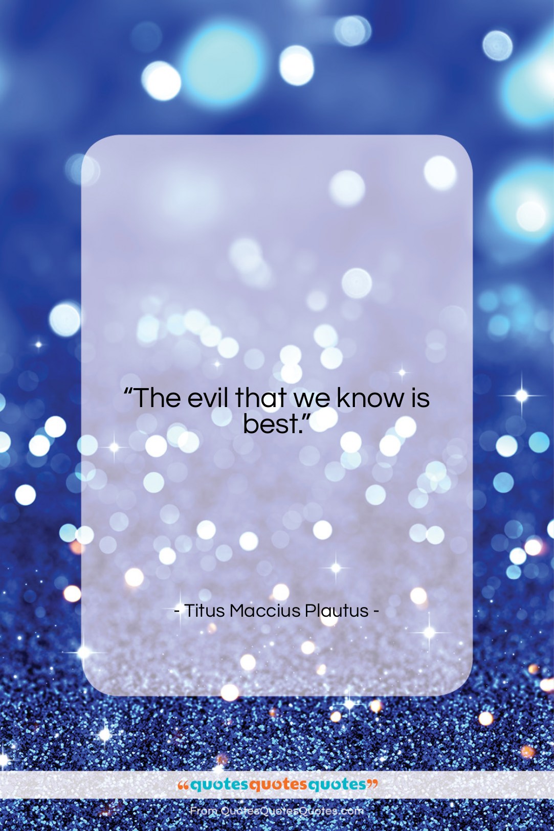 Titus Maccius Plautus quote: “The evil that we know is best….”- at QuotesQuotesQuotes.com