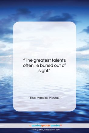 Titus Maccius Plautus quote: “The greatest talents often lie buried out…”- at QuotesQuotesQuotes.com