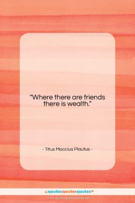 Titus Maccius Plautus quote: “Where there are friends there is wealth….”- at QuotesQuotesQuotes.com