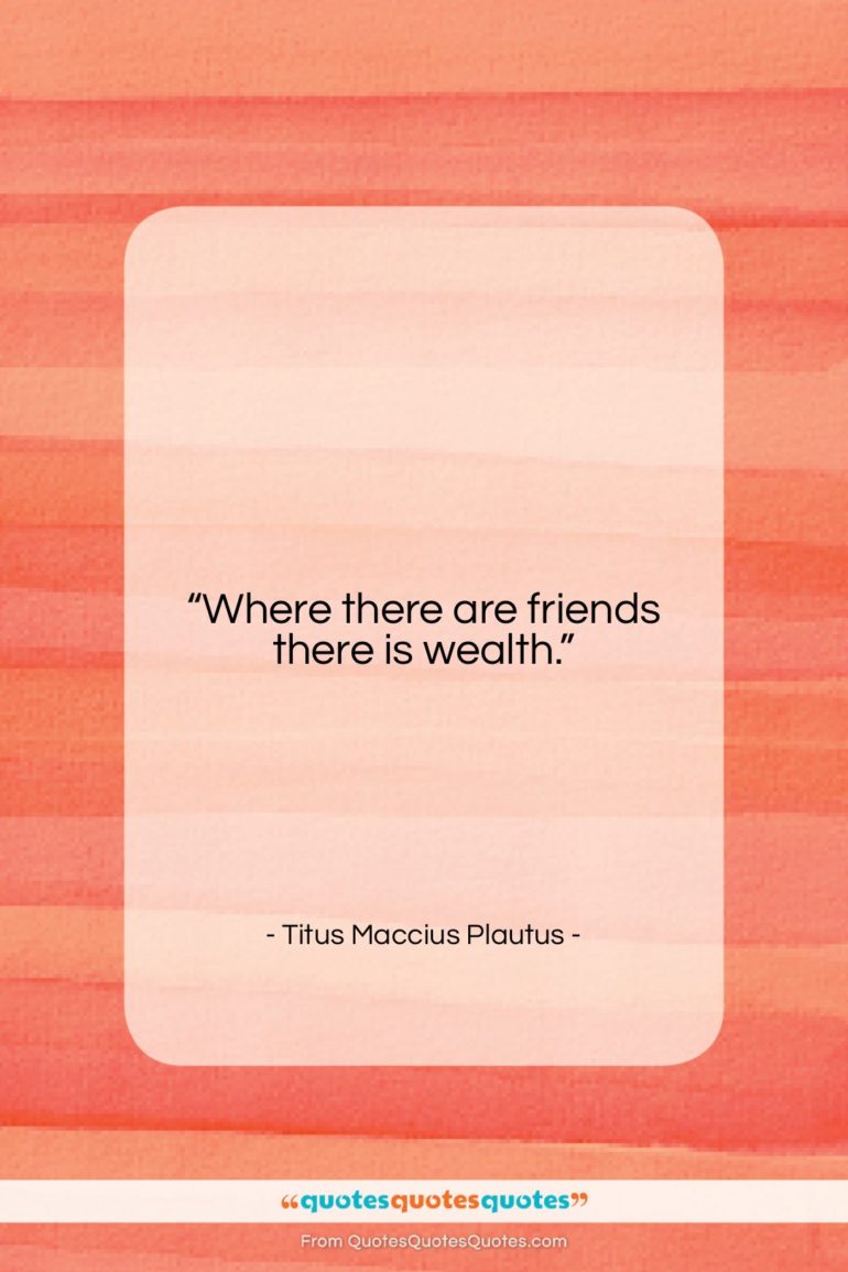 Titus Maccius Plautus quote: “Where there are friends there is wealth….”- at QuotesQuotesQuotes.com