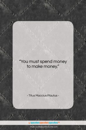 Titus Maccius Plautus quote: “You must spend money to make money….”- at QuotesQuotesQuotes.com