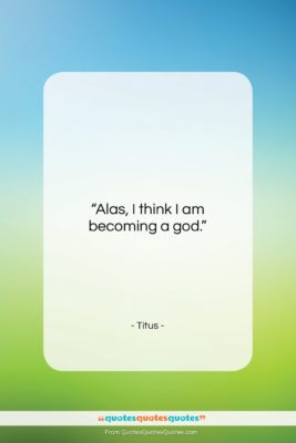 Titus quote: “Alas, I think I am becoming a…”- at QuotesQuotesQuotes.com