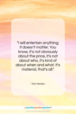 Tom Hanks quote: “I will entertain anything; it doesn’t matter….”- at QuotesQuotesQuotes.com