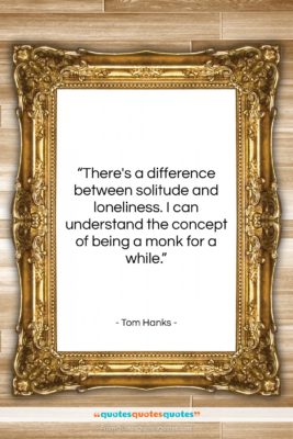Tom Hanks quote: “There’s a difference between solitude and loneliness….”- at QuotesQuotesQuotes.com