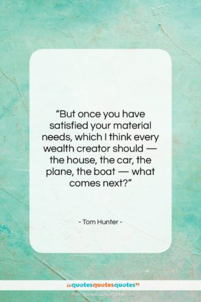 Tom Hunter quote: “But once you have satisfied your material…”- at QuotesQuotesQuotes.com