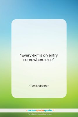Tom Stoppard quote: “Every exit is an entry somewhere else….”- at QuotesQuotesQuotes.com