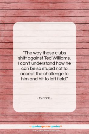 Ty Cobb quote: “The way those clubs shift against Ted…”- at QuotesQuotesQuotes.com
