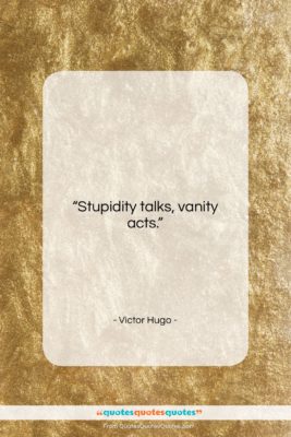 Victor Hugo quote: “Stupidity talks, vanity acts….”- at QuotesQuotesQuotes.com
