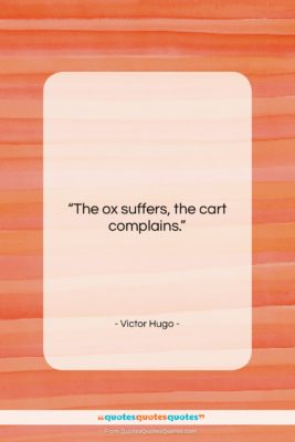 Victor Hugo quote: “The ox suffers, the cart complains….”- at QuotesQuotesQuotes.com