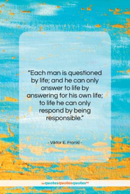 Viktor E. Frankl quote: “Each man is questioned by life; and…”- at QuotesQuotesQuotes.com