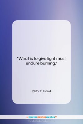 Viktor E. Frankl quote: “What is to give light must endure…”- at QuotesQuotesQuotes.com