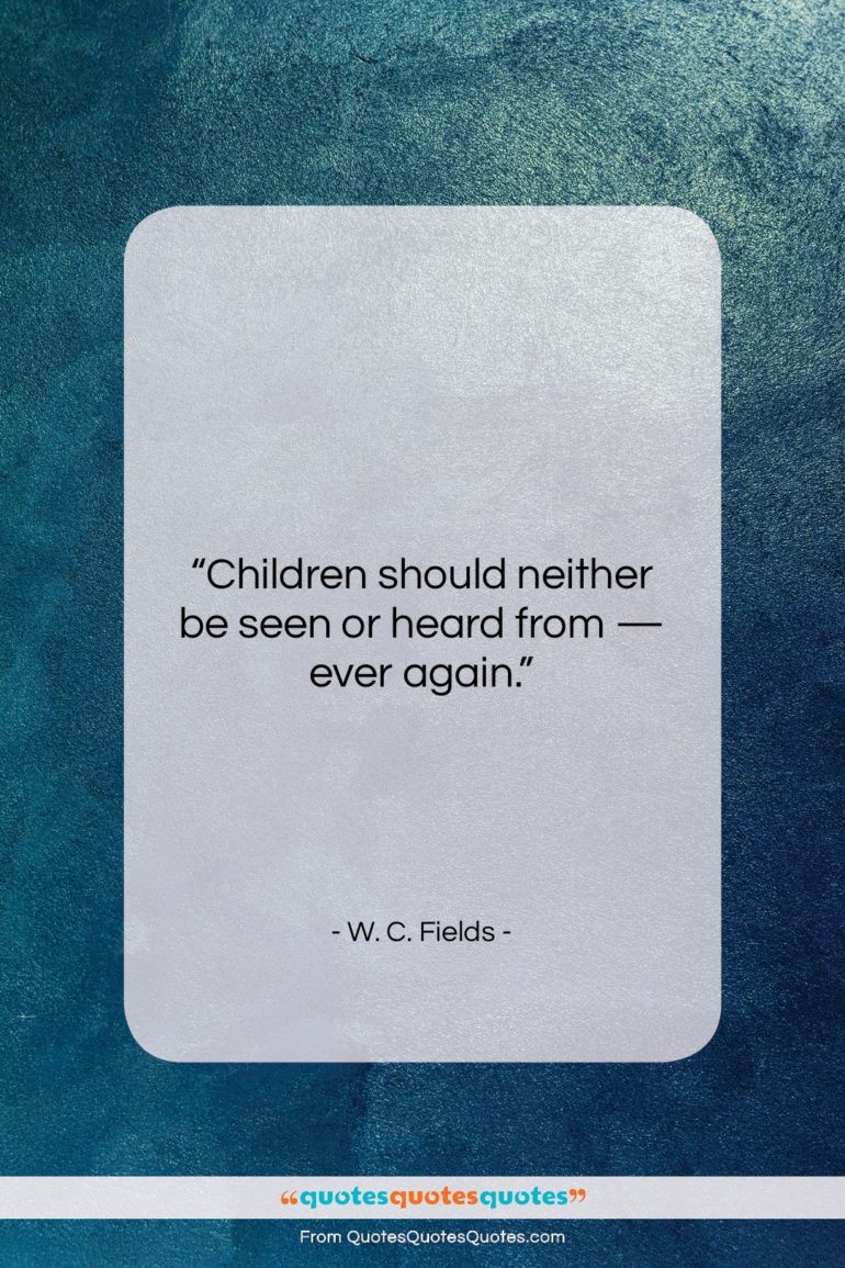 W. C. Fields quote: “Children should neither be seen or heard…”- at QuotesQuotesQuotes.com