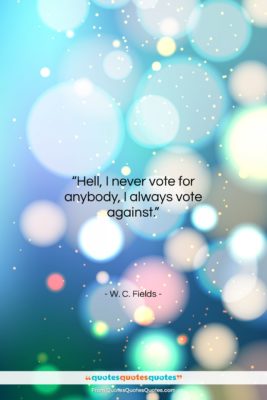 W. C. Fields quote: “Hell, I never vote for anybody, I…”- at QuotesQuotesQuotes.com
