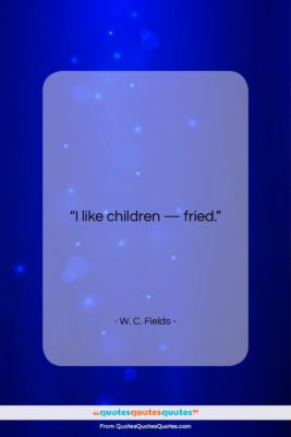 W. C. Fields quote: “I like children – fried….”- at QuotesQuotesQuotes.com