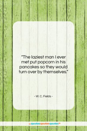 W. C. Fields quote: “The laziest man I ever met put…”- at QuotesQuotesQuotes.com