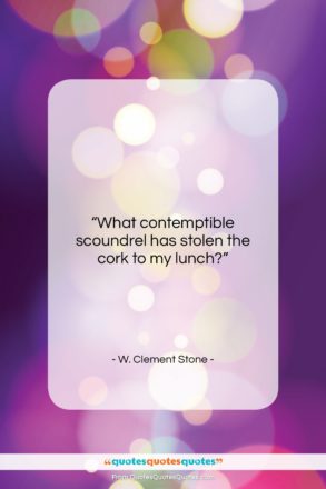 W. Clement Stone quote: “What contemptible scoundrel has stolen the cork…”- at QuotesQuotesQuotes.com