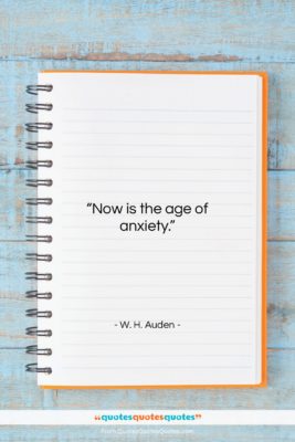W. H. Auden quote: “Now is the age of anxiety….”- at QuotesQuotesQuotes.com