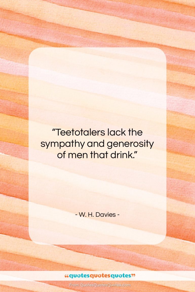 W. H. Davies quote: “Teetotalers lack the sympathy and generosity of…”- at QuotesQuotesQuotes.com