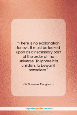 W. Somerset Maugham quote: “There is no explanation for evil. It…”- at QuotesQuotesQuotes.com