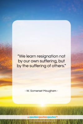 W. Somerset Maugham quote: “We learn resignation not by our own…”- at QuotesQuotesQuotes.com