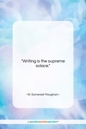 W. Somerset Maugham quote: “Writing is the supreme solace…”- at QuotesQuotesQuotes.com