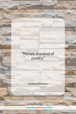 Wallace Stevens quote: “Money is a kind of poetry….”- at QuotesQuotesQuotes.com