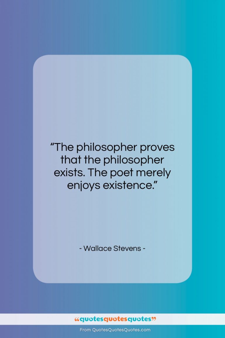Wallace Stevens quote: “The philosopher proves that the philosopher exists….”- at QuotesQuotesQuotes.com