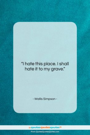 Wallis Simpson quote: “I hate this place. I shall hate…”- at QuotesQuotesQuotes.com