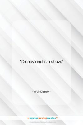 Walt Disney quote: “Disneyland is a show….”- at QuotesQuotesQuotes.com